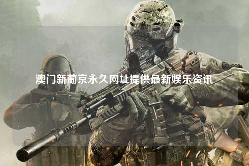 澳门新葡京永久网址提供最新娱乐资讯