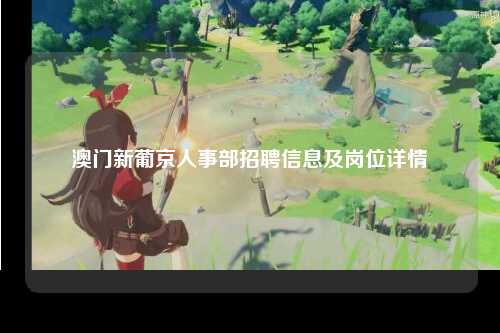 澳门新葡京人事部招聘信息及岗位详情