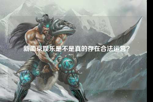 新葡京娱乐是不是真的存在合法运营？