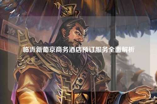 临沂新葡京商务酒店预订服务全面解析