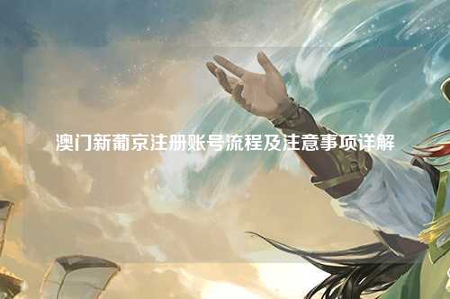 澳门新葡京注册账号流程及注意事项详解
