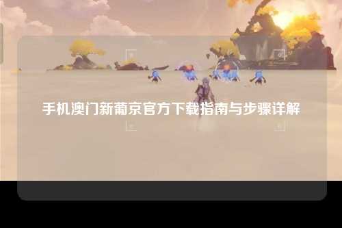 手机澳门新葡京官方下载指南与步骤详解