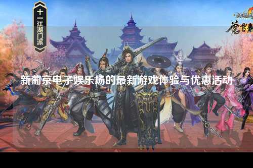 新葡京电子娱乐场的最新游戏体验与优惠活动