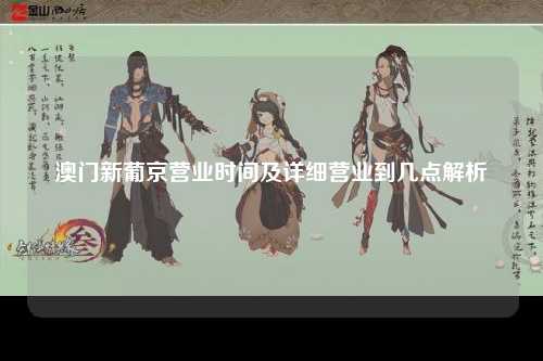 澳门新葡京营业时间及详细营业到几点解析