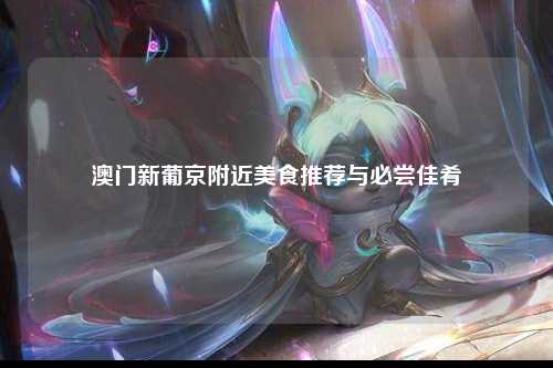 澳门新葡京附近美食推荐与必尝佳肴