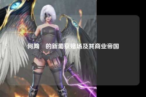 何鸿燊的新葡京赌场及其商业帝国