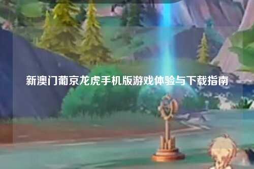 新澳门葡京龙虎手机版游戏体验与下载指南