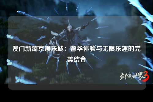 澳门新葡京娱乐城：奢华体验与无限乐趣的完美结合