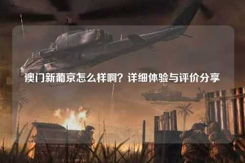 澳门新葡京怎么样啊？详细体验与评价分享