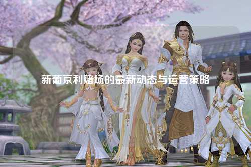 新葡京利赌场的最新动态与运营策略