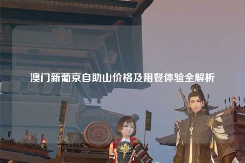 澳门新葡京自助山价格及用餐体验全解析