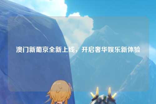 澳门新葡京全新上线，开启奢华娱乐新体验