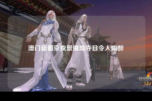 澳门新葡京夜景璀璨夺目令人陶醉