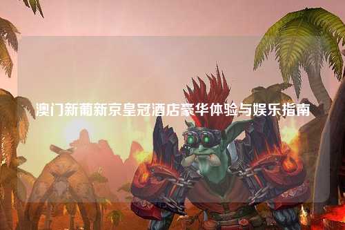 澳门新葡新京皇冠酒店豪华体验与娱乐指南