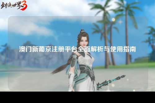 澳门新葡京注册平台全面解析与使用指南