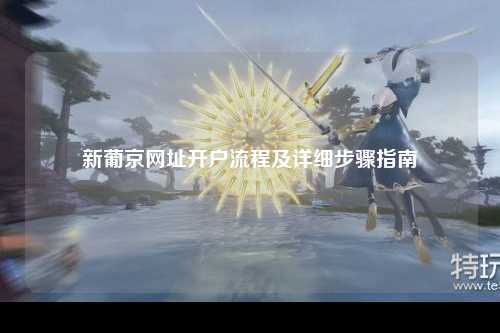 新葡京网址开户流程及详细步骤指南