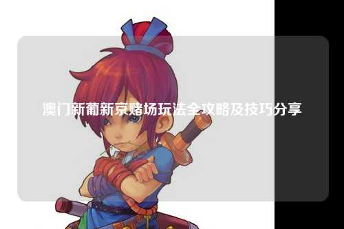 澳门新葡新京赌场玩法全攻略及技巧分享