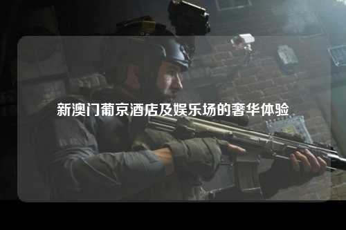 新澳门葡京酒店及娱乐场的奢华体验