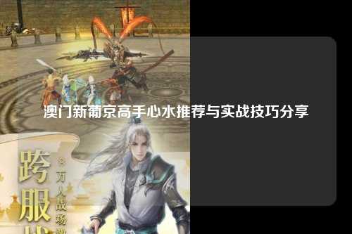 澳门新葡京高手心水推荐与实战技巧分享