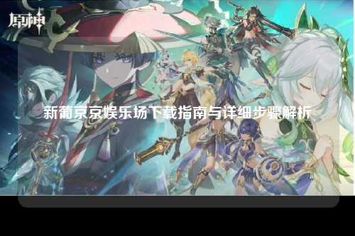 新葡京京娱乐场下载指南与详细步骤解析