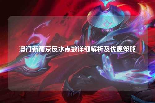 澳门新葡京反水点数详细解析及优惠策略