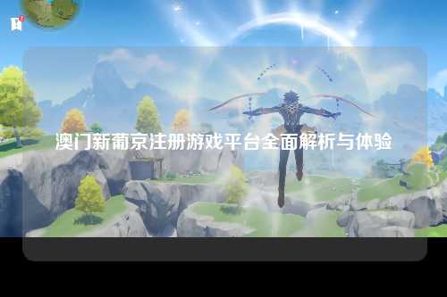 澳门新葡京注册游戏平台全面解析与体验