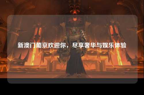 新澳门葡京欢迎你，尽享奢华与娱乐体验