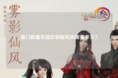 澳门新葡京提款到账时间需要多久？