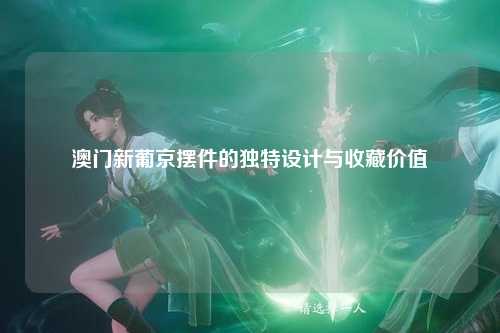 澳门新葡京摆件的独特设计与收藏价值