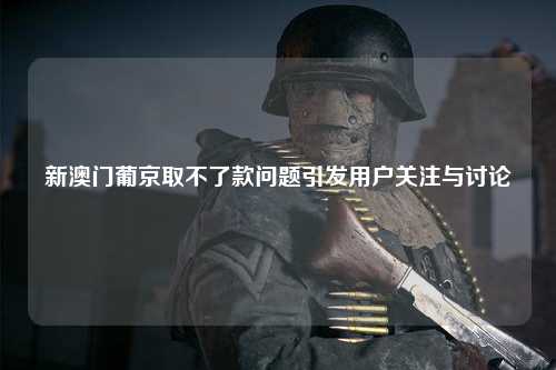 新澳门葡京取不了款问题引发用户关注与讨论