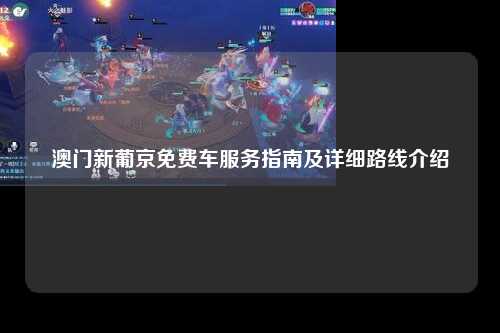 澳门新葡京免费车服务指南及详细路线介绍