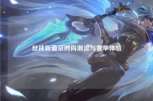 丝袜新葡京时尚潮流与奢华体验
