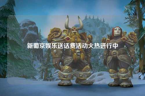 新葡京娱乐送话费活动火热进行中