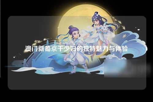 澳门新葡京干少妇的独特魅力与体验