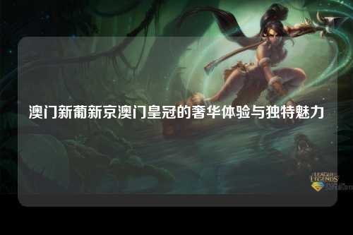 澳门新葡新京澳门皇冠的奢华体验与独特魅力