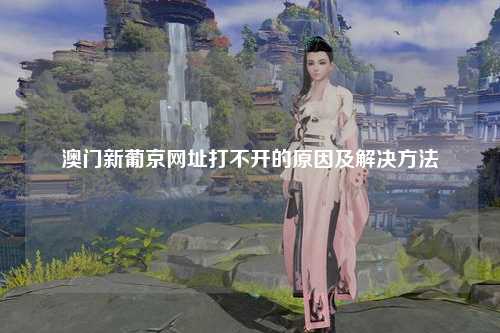 澳门新葡京网址打不开的原因及解决方法