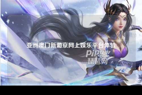 亚洲澳门新葡京网上娱乐平台体验