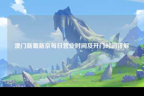 澳门新葡新京每日营业时间及开门时间详解