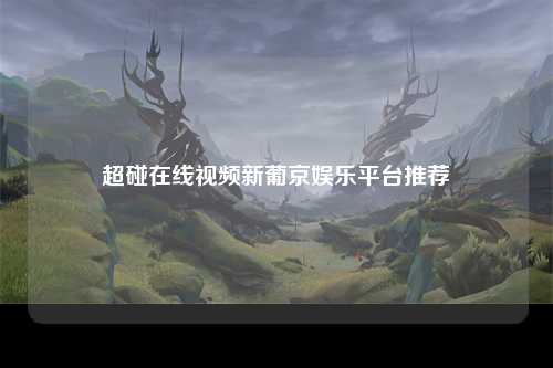 超碰在线视频新葡京娱乐平台推荐