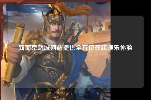 新葡京赌城网站提供全方位在线娱乐体验