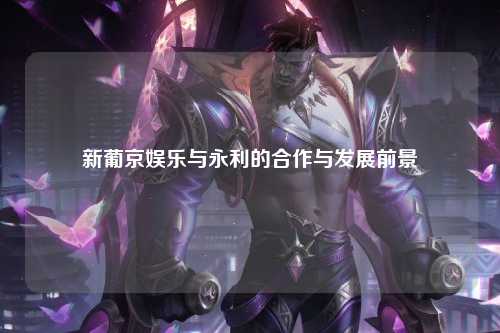 新葡京娱乐与永利的合作与发展前景