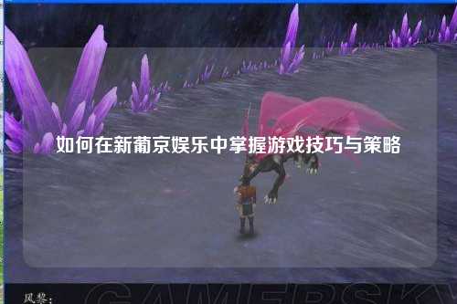 如何在新葡京娱乐中掌握游戏技巧与策略