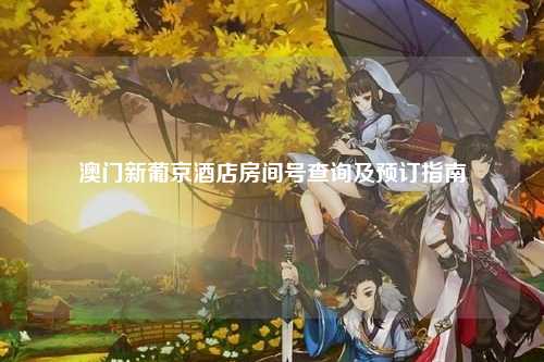 澳门新葡京酒店房间号查询及预订指南
