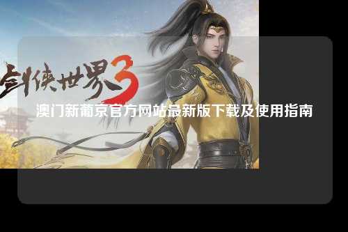澳门新葡京官方网站最新版下载及使用指南