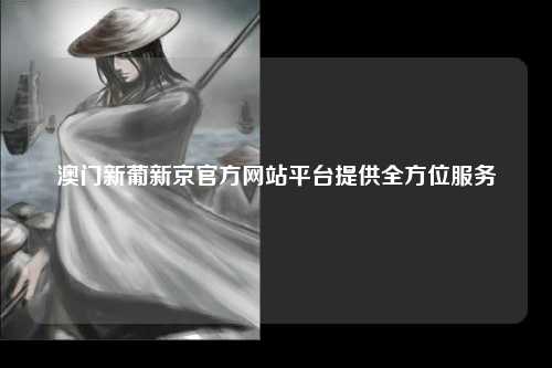 澳门新葡新京官方网站平台提供全方位服务