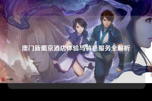 澳门新葡京酒店体验与特色服务全解析