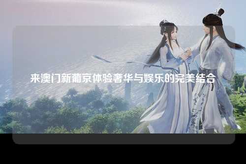 来澳门新葡京体验奢华与娱乐的完美结合