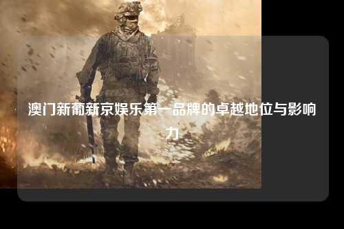 澳门新葡新京娱乐第一品牌的卓越地位与影响力