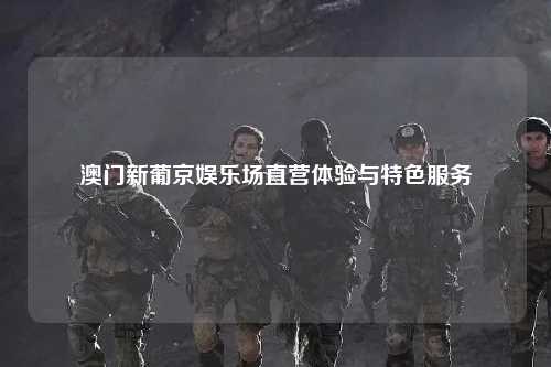 澳门新葡京娱乐场直营体验与特色服务