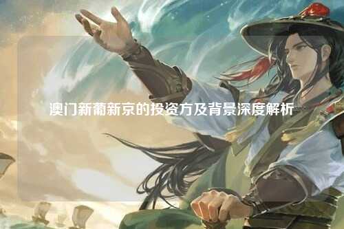 澳门新葡新京的投资方及背景深度解析